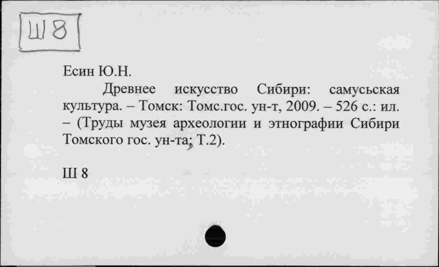 ﻿Ш8
Есин Ю.Н.
Древнее искусство Сибири: самусьская культура. - Томск: Томс.гос. ун-т, 2009. - 526 с.: ил. - (Труды музея археологии и этнографии Сибири Томского гос. ун-та; Т.2).
Ш 8